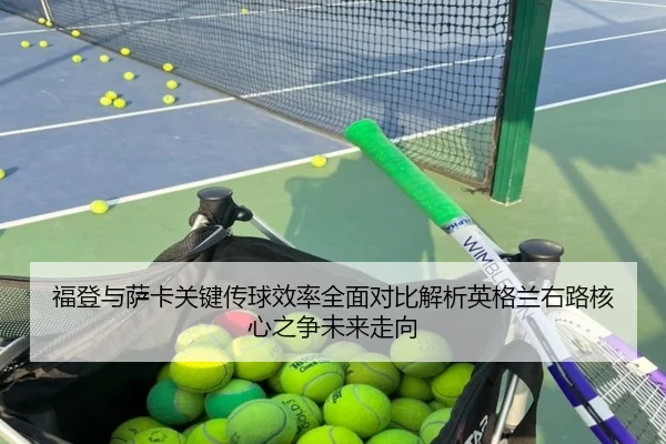 福登与萨卡关键传球效率全面对比解析英格兰右路核心之争未来走向